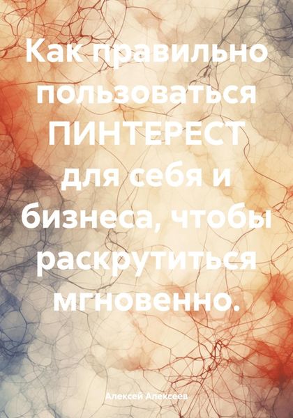 Обложка книги  «Как правильно пользоваться ПИНТЕРЕСТ для себя и бизнеса, чтобы раскрутиться мгновенно.»