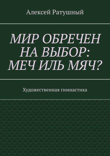 Обложка книги  «Мир обречен на выбор: меч иль мяч? Художественная гимнастика»