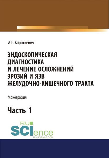 Обложка книги  «Эндоскопическая диагностика и лечение осложнений эрозий и язв желудочно-кишечного тракта. Часть 1. (Аспирантура, Бакалавриат, Магистратура). Монография.»