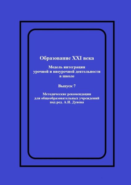 Обложка книги  «Образование XXI века: Модель интеграции урочной и внеурочной деятельности в школе. Методические рекомендации для общеобразовательных учреждений под ред. А.И. Дунева»