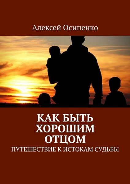 Обложка книги  «Как быть хорошим отцом. Путешествие к истокам судьбы»