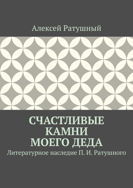 Обложка книги  «Счастливые камни моего деда. Литературное наследие П. И. Ратушного»