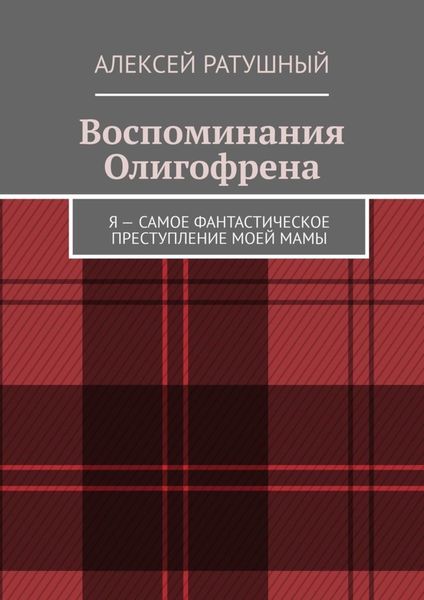 Обложка книги «Воспоминания Олигофрена. Я – самое фантастическое преступление моей мамы»