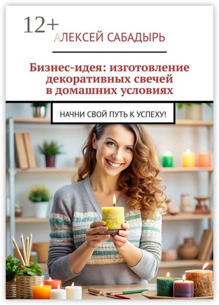 Обложка книги  «Бизнес-идея: изготовление декоративных свечей в домашних условиях. Начни свой путь к успеху!»