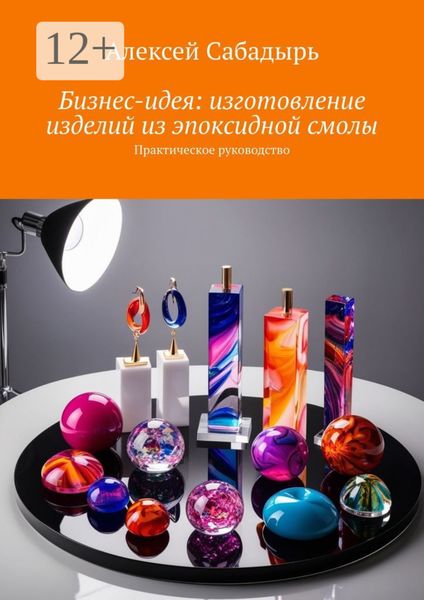 Обложка книги  «Бизнес-идея: изготовление изделий из эпоксидной смолы. Практическое руководство»