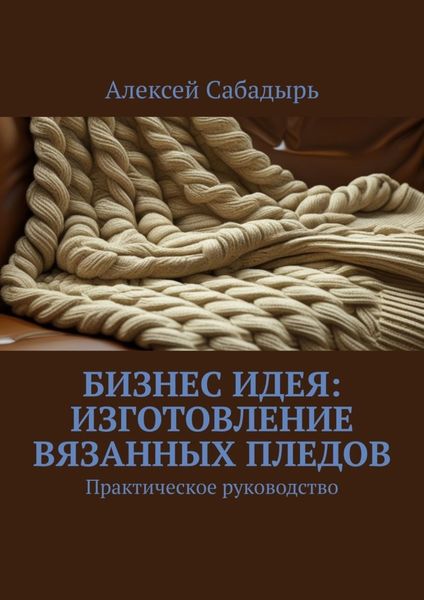 Обложка книги  «Бизнес идея: изготовление вязанных пледов. Практическое руководство»