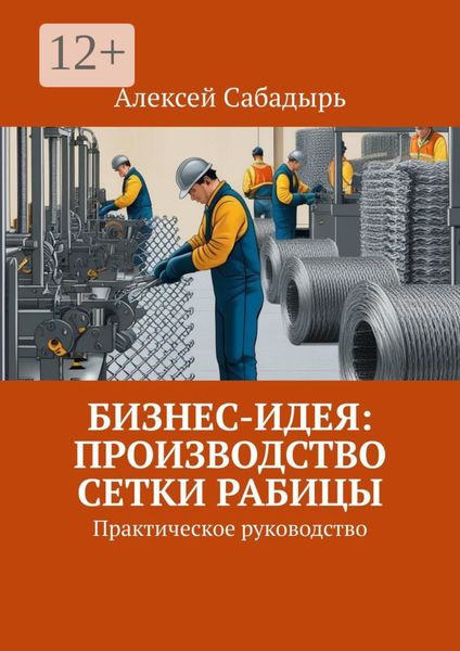 Обложка книги  «Бизнес-идея: производство сетки рабицы. Практическое руководство»