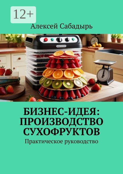 Обложка книги  «Бизнес-идея: производство сухофруктов. Практическое руководство»