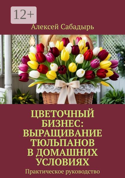 Обложка книги  «Цветочный бизнес: выращивание тюльпанов в домашних условиях. Практическое руководство»