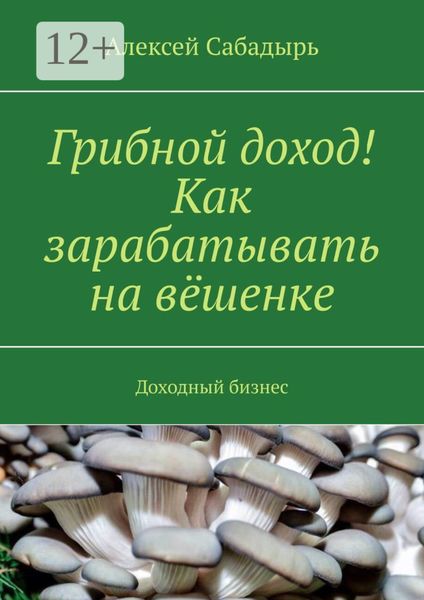 Обложка книги  «Грибной доход! Как зарабатывать на вёшенке. Доходный бизнес»
