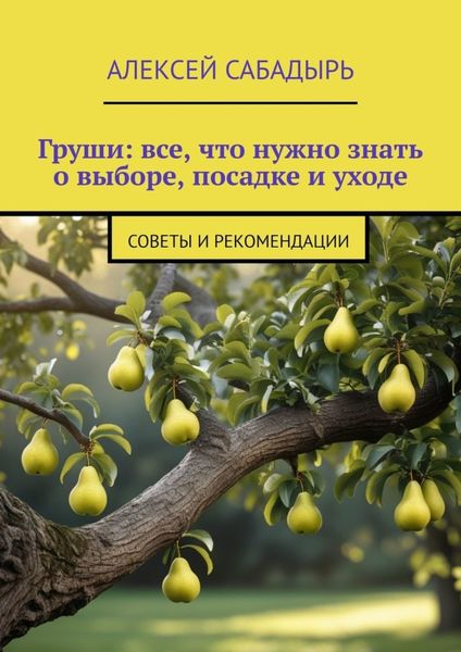 Обложка книги  «Груши: все, что нужно знать о выборе, посадке и уходе. Советы и рекомендации»