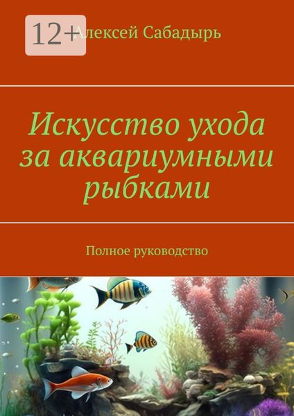 Обложка книги «Искусство ухода за аквариумными рыбками. Полное руководство»