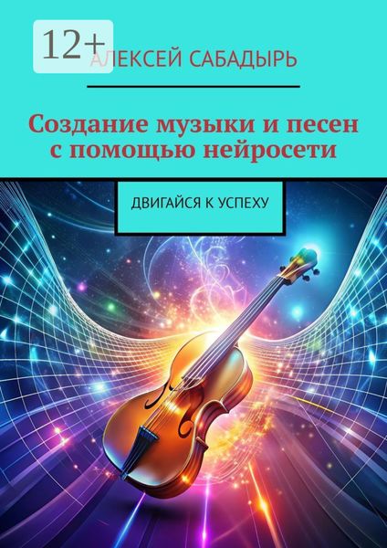 Обложка книги «Создание музыки и песен с помощью нейросети. Двигайся к успеху»