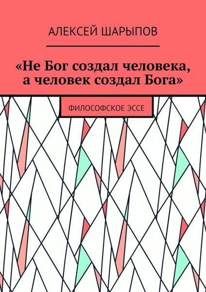 Обложка книги  ««Не Бог создал человека, а человек создал Бога». Философское эссе»