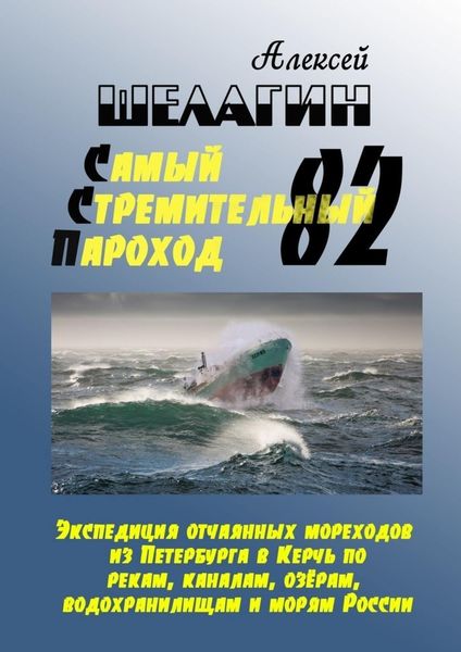 Обложка книги «Самый Стремительный Пароход – 82. Экспедиция отчаянных мореходов из Петербурга в Керчь по рекам, каналам, озёрам, водохранилищам и морям России»