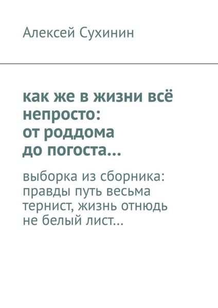 Обложка книги «как же в жизни всё непросто: от роддома до погоста… выборка из сборника: правды путь весьма тернист, жизнь отнюдь не белый лист…»