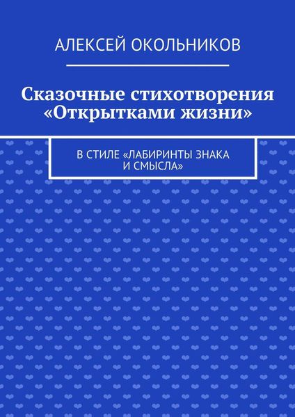 Обложка книги  «Сказочные стихотворения «Открытками жизни». В стиле «Лабиринты знака и смысла»»