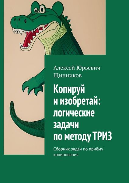 Обложка книги «Копируй и изобретай: логические задачи по методу ТРИЗ. Сборник задач по приёму копирования»