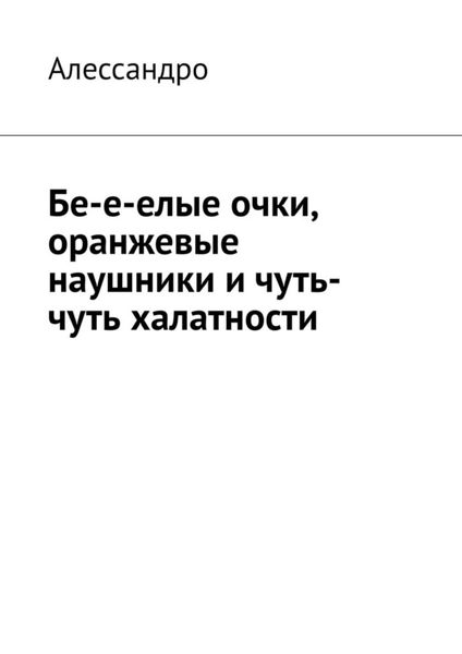 Обложка книги  «Бе-е-елые очки, оранжевые наушники и чуть-чуть халатности»