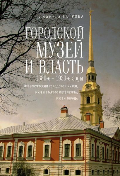Обложка книги  «Городской музей и власть: 1880-е – 1930-е годы (Петербургский городской музей, Музей старого Петербурга, Музей города)»