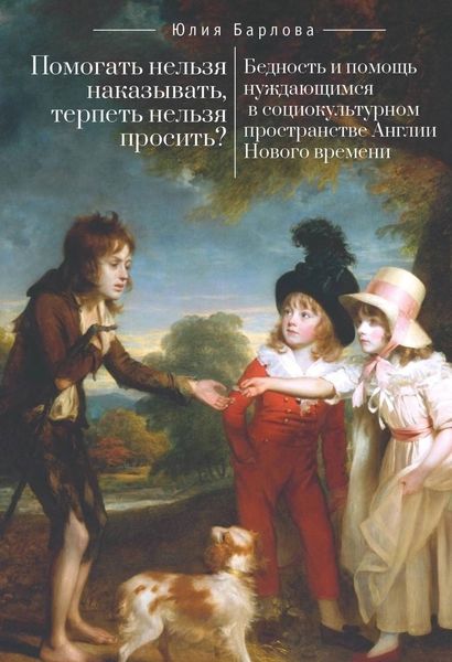 Обложка книги  «Помогать нельзя наказывать, терпеть нельзя просить? Бедность и помощь нуждающимся в социокультурном пространстве Англии Нового времени»