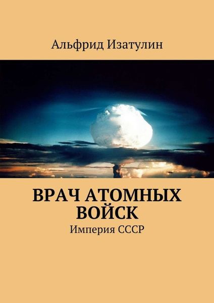Обложка книги «Врач атомных войск. В Министерстве среднего машиностроения (атомная промышленность) была своя медицина, в т. ч. военная»