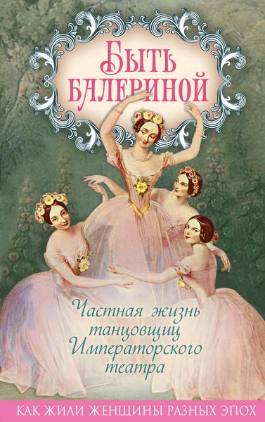 Обложка книги  «Быть балериной. Частная жизнь танцовщиц Императорского театра»