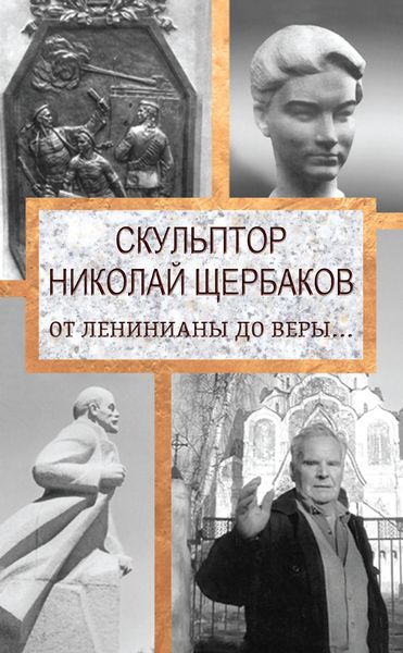 Обложка книги  «Скульптор Николай Щербаков. От Ленинианы до веры…»