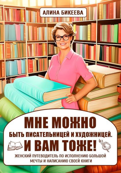 Обложка книги ««МНЕ МОЖНО быть писательницей и художницей. И вам тоже!» Женский путеводитель по исполнению большой мечты и написанию своей книги»