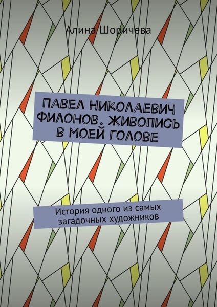 Обложка книги  «Павел Николаевич Филонов. Живопись в моей голове. История одного из самых загадочных художников»