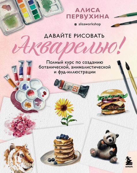 Обложка книги «Давайте рисовать акварелью! Полный курс по созданию ботанической, анималистической и фуд-иллюстрации»