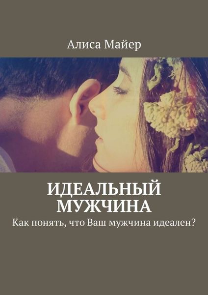 Обложка книги  «Идеальный мужчина. Как понять, что Ваш мужчина идеален?»