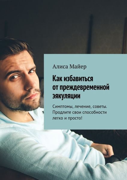 Обложка книги «Как избавиться от преждевременной эякуляции. Симптомы, лечение, советы. Продлите свои способности легко и просто!»