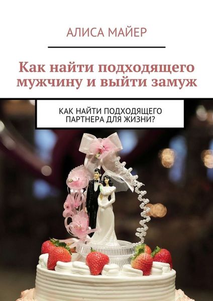Обложка книги  «Как найти подходящего мужчину и выйти замуж. Как найти подходящего партнера для жизни?»