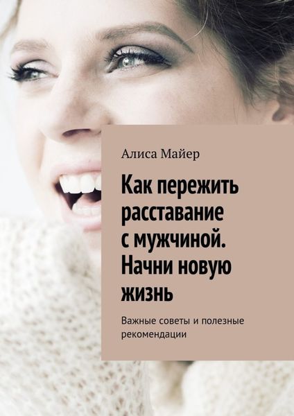 Обложка книги  «Как пережить расставание с мужчиной. Начни новую жизнь. Важные советы и полезные рекомендации»