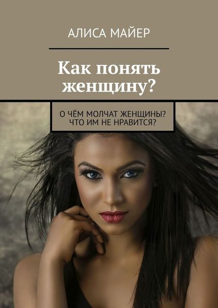 Обложка книги  «Как понять женщину? О чём молчат женщины? Что им не нравится?»
