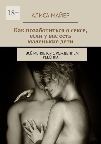 Обложка книги  «Как позаботиться о сексе, если у вас есть маленькие дети. Всё меняется с рождением ребёнка…»