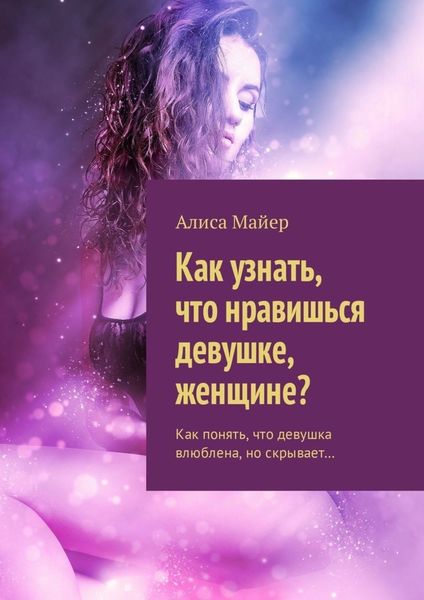 Обложка книги  «Как узнать, что нравишься девушке, женщине? Как понять, что девушка влюблена, но скрывает…»