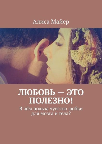 Обложка книги  «Любовь – это полезно! В чём польза чувства любви для мозга и тела?»