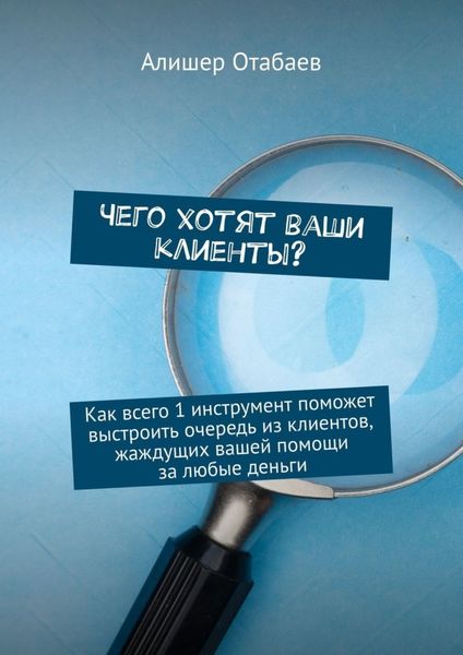 Обложка книги  «Чего хотят ваши клиенты? Как всего 1 инструмент поможет выстроить очередь из клиентов, жаждущих вашей помощи за любые деньги»
