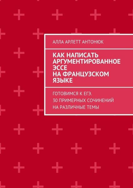 Обложка книги  «Как написать аргументированное эссе на французском языке. Готовимся к ЕГЭ. 30 примерных сочинений на различные темы»