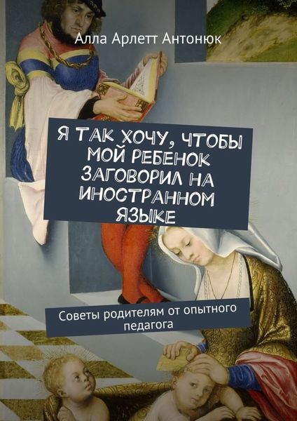 Обложка книги  «Я так хочу, чтобы мой ребенок заговорил на иностранном языке. Советы родителям от опытного педагога»