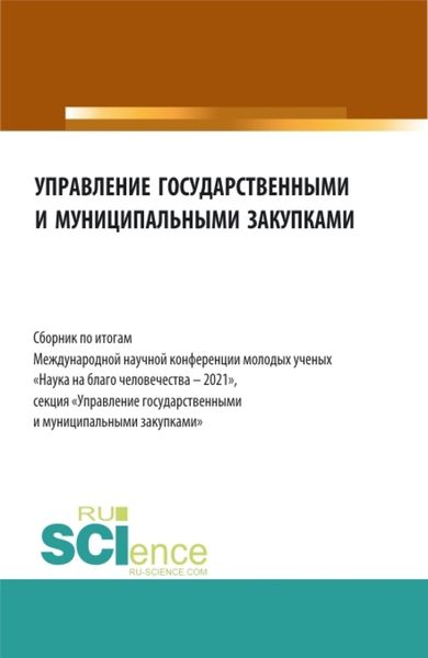 Обложка книги  «Управление государственными и муниципальными закупками. Сборник по итогам Международной научной конференции молодых ученых Наука на благо человечества – 2021 . (Бакалавриат, Магистратура). Сборник статей.»