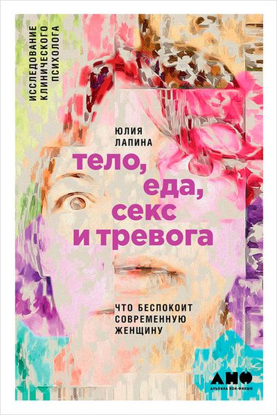 Обложка книги  «Тело, еда, секс и тревога: Что беспокоит современную женщину. Исследование клинического психолога»