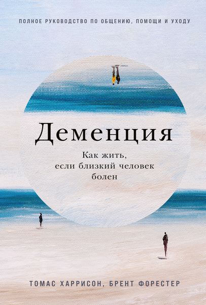 Обложка книги  «Деменция: Как жить, если близкий человек болен. Полное руководство по общению, помощи и уходу»