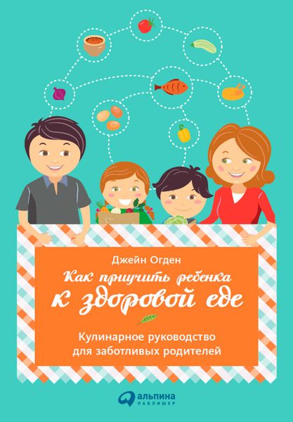Обложка книги  «Как приучить ребенка к здоровой еде: Кулинарное руководство для заботливых родителей»