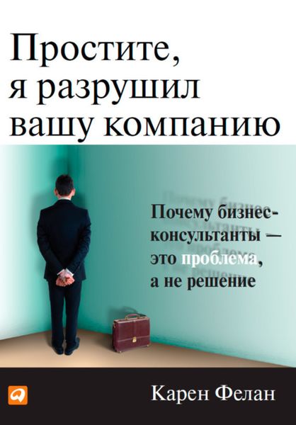 Обложка книги  «Простите, я разрушил вашу компанию. Почему бизнес-консультанты – это проблема, а не решение»