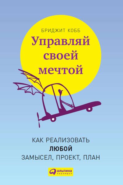 Обложка книги  «Управляй своей мечтой. Как реализовать любой замысел, проект, план»