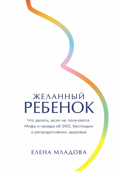 Обложка книги  «Желанный ребенок: Что делать, если не получается. Мифы и правда об ЭКО, бесплодии и репродуктивном здоровье»