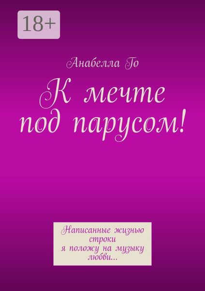 Обложка книги  «К мечте под парусом! Написанные жизнью строки я положу на музыку любви…»
